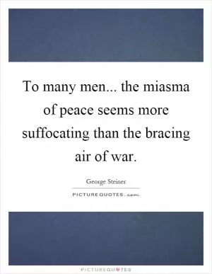 To many men... the miasma of peace seems more suffocating than the bracing air of war Picture Quote #1