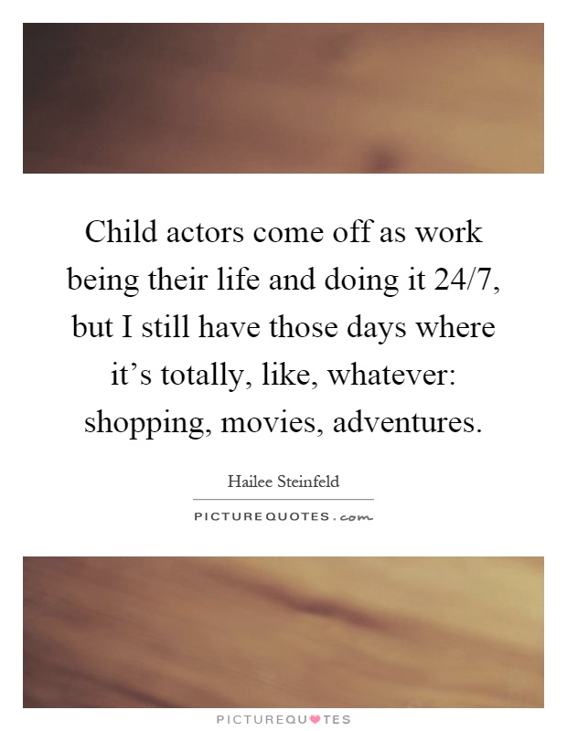 Child actors come off as work being their life and doing it 24/7, but I still have those days where it's totally, like, whatever: shopping, movies, adventures Picture Quote #1