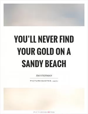 You’ll never find your gold on a sandy beach Picture Quote #1