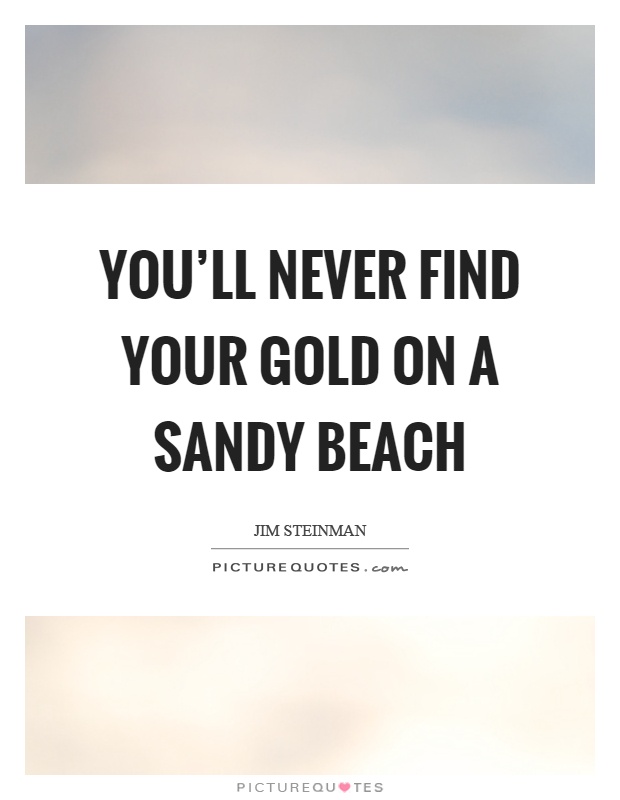 You'll never find your gold on a sandy beach Picture Quote #1