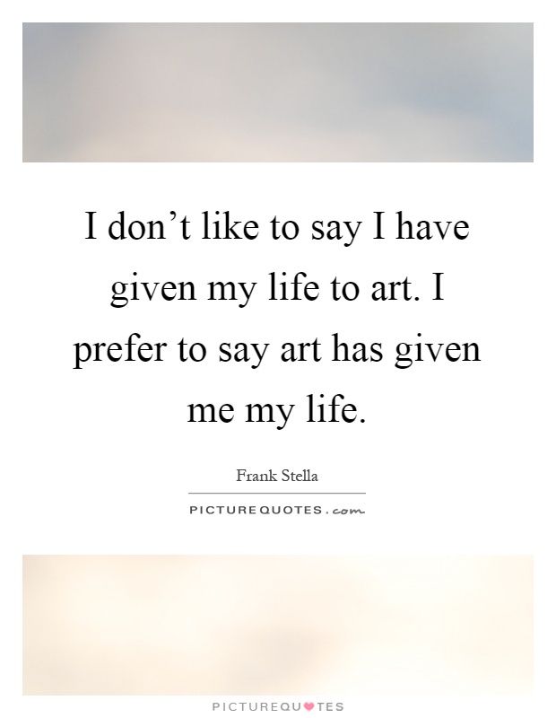I don't like to say I have given my life to art. I prefer to say art has given me my life Picture Quote #1