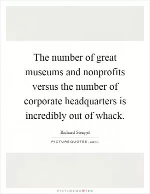 The number of great museums and nonprofits versus the number of corporate headquarters is incredibly out of whack Picture Quote #1