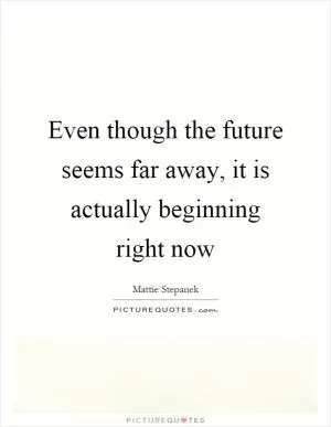 Even though the future seems far away, it is actually beginning right now Picture Quote #1