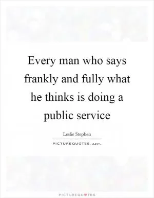 Every man who says frankly and fully what he thinks is doing a public service Picture Quote #1