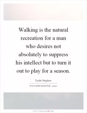 Walking is the natural recreation for a man who desires not absolutely to suppress his intellect but to turn it out to play for a season Picture Quote #1