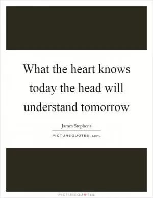 What the heart knows today the head will understand tomorrow Picture Quote #1
