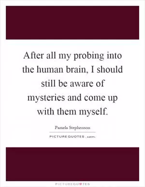 After all my probing into the human brain, I should still be aware of mysteries and come up with them myself Picture Quote #1