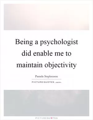 Being a psychologist did enable me to maintain objectivity Picture Quote #1