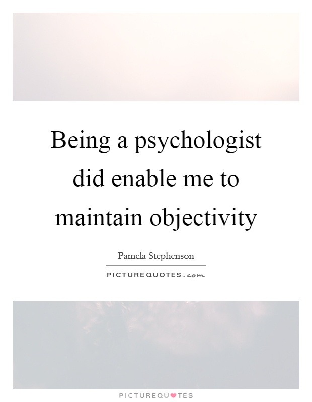 Being a psychologist did enable me to maintain objectivity Picture Quote #1