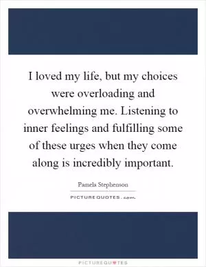 I loved my life, but my choices were overloading and overwhelming me. Listening to inner feelings and fulfilling some of these urges when they come along is incredibly important Picture Quote #1