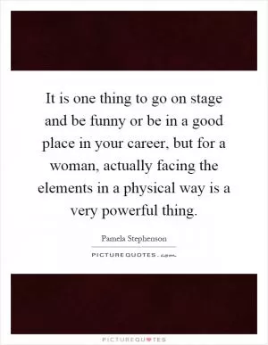 It is one thing to go on stage and be funny or be in a good place in your career, but for a woman, actually facing the elements in a physical way is a very powerful thing Picture Quote #1
