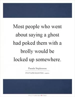 Most people who went about saying a ghost had poked them with a brolly would be locked up somewhere Picture Quote #1