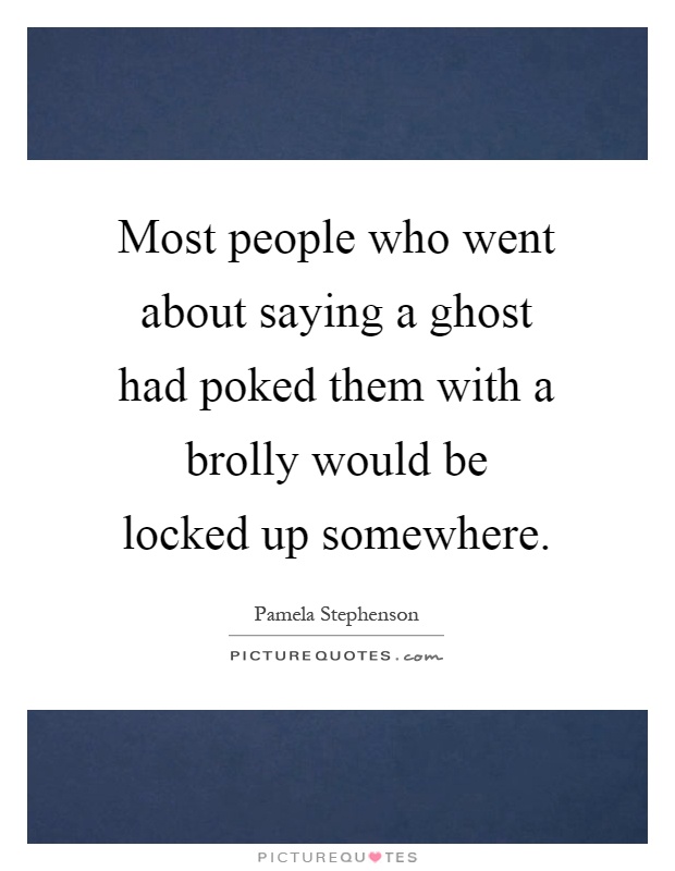 Most people who went about saying a ghost had poked them with a brolly would be locked up somewhere Picture Quote #1