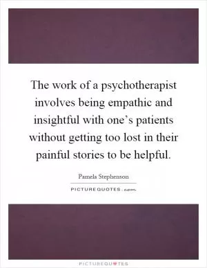 The work of a psychotherapist involves being empathic and insightful with one’s patients without getting too lost in their painful stories to be helpful Picture Quote #1
