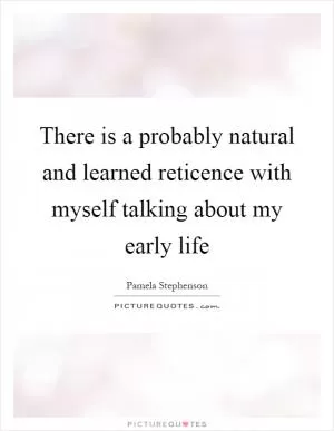 There is a probably natural and learned reticence with myself talking about my early life Picture Quote #1