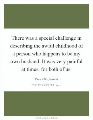 There was a special challenge in describing the awful childhood of a person who happens to be my own husband. It was very painful at times, for both of us Picture Quote #1
