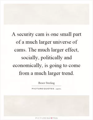 A security cam is one small part of a much larger universe of cams. The much larger effect, socially, politically and economically, is going to come from a much larger trend Picture Quote #1