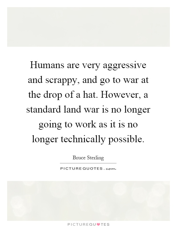 Humans are very aggressive and scrappy, and go to war at the drop of a hat. However, a standard land war is no longer going to work as it is no longer technically possible Picture Quote #1