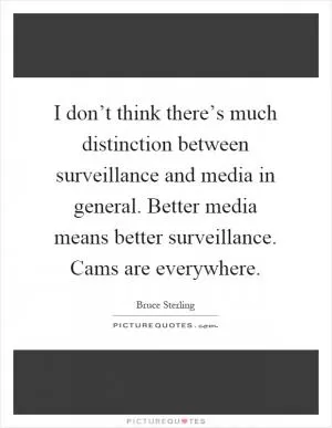 I don’t think there’s much distinction between surveillance and media in general. Better media means better surveillance. Cams are everywhere Picture Quote #1