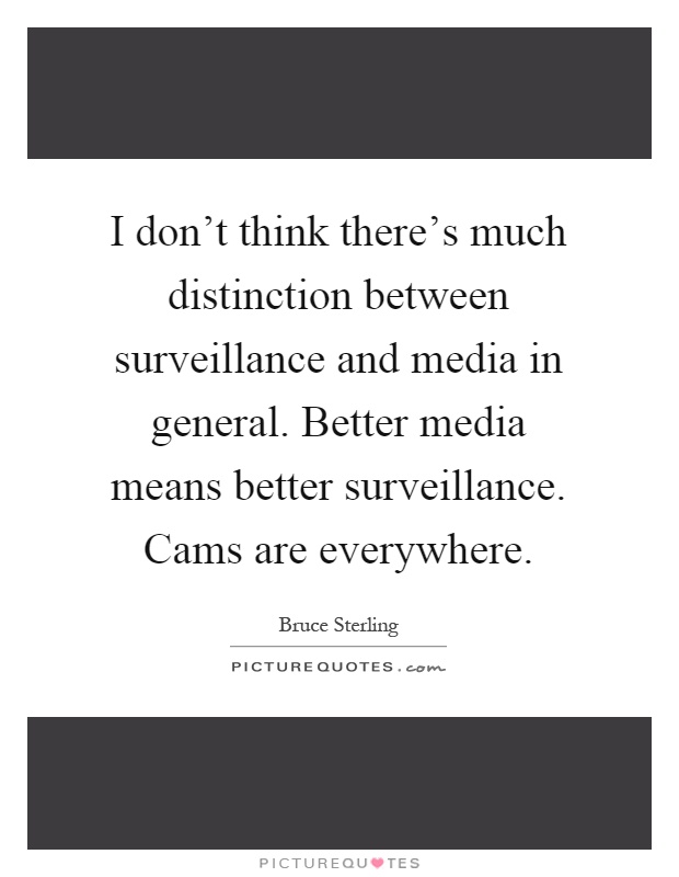 I don't think there's much distinction between surveillance and media in general. Better media means better surveillance. Cams are everywhere Picture Quote #1