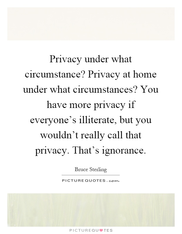 Privacy under what circumstance? Privacy at home under what circumstances? You have more privacy if everyone's illiterate, but you wouldn't really call that privacy. That's ignorance Picture Quote #1