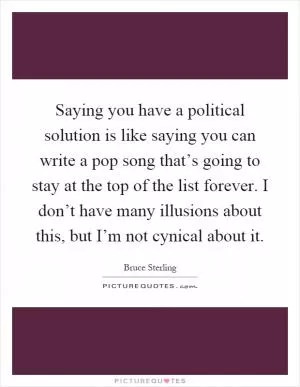 Saying you have a political solution is like saying you can write a pop song that’s going to stay at the top of the list forever. I don’t have many illusions about this, but I’m not cynical about it Picture Quote #1