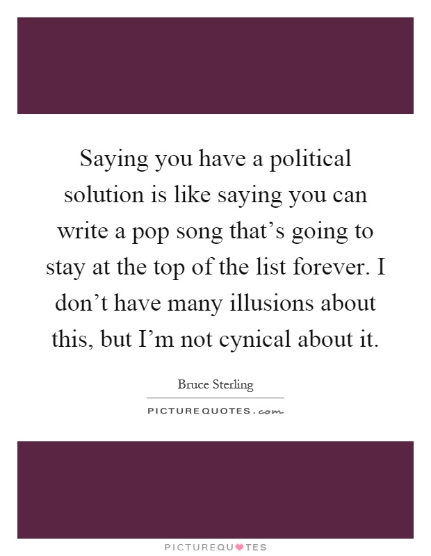 Saying you have a political solution is like saying you can write a pop song that's going to stay at the top of the list forever. I don't have many illusions about this, but I'm not cynical about it Picture Quote #1