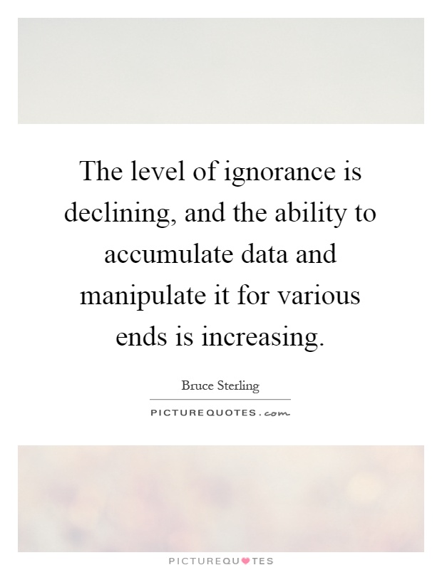 The level of ignorance is declining, and the ability to accumulate data and manipulate it for various ends is increasing Picture Quote #1