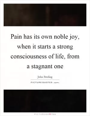 Pain has its own noble joy, when it starts a strong consciousness of life, from a stagnant one Picture Quote #1