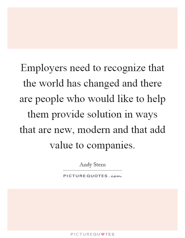 Employers need to recognize that the world has changed and there are people who would like to help them provide solution in ways that are new, modern and that add value to companies Picture Quote #1