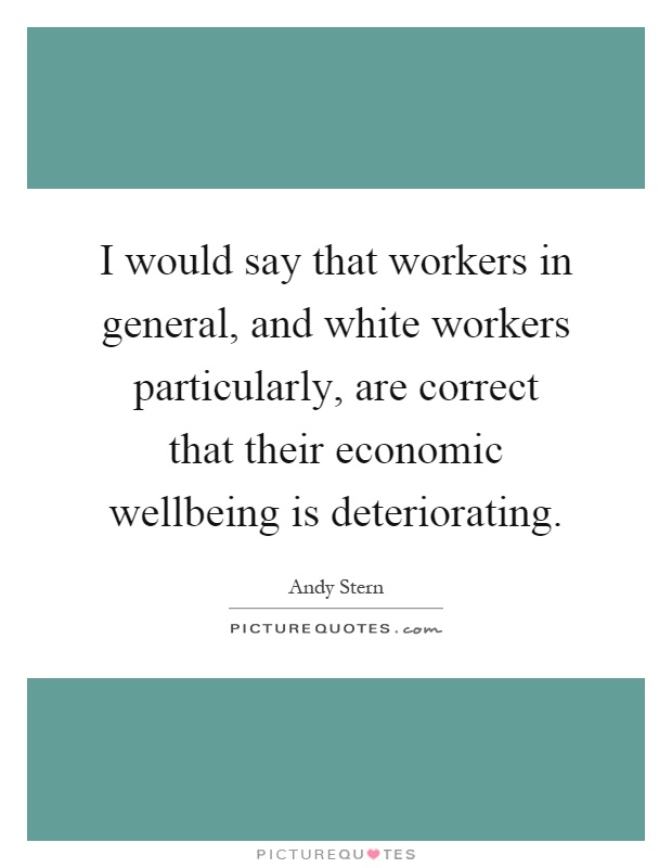 I would say that workers in general, and white workers particularly, are correct that their economic wellbeing is deteriorating Picture Quote #1
