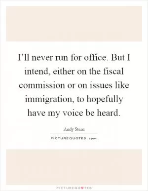 I’ll never run for office. But I intend, either on the fiscal commission or on issues like immigration, to hopefully have my voice be heard Picture Quote #1