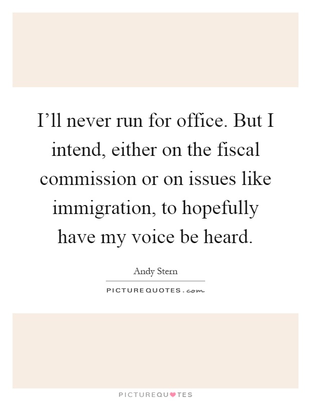 I'll never run for office. But I intend, either on the fiscal commission or on issues like immigration, to hopefully have my voice be heard Picture Quote #1
