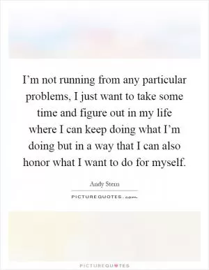 I’m not running from any particular problems, I just want to take some time and figure out in my life where I can keep doing what I’m doing but in a way that I can also honor what I want to do for myself Picture Quote #1