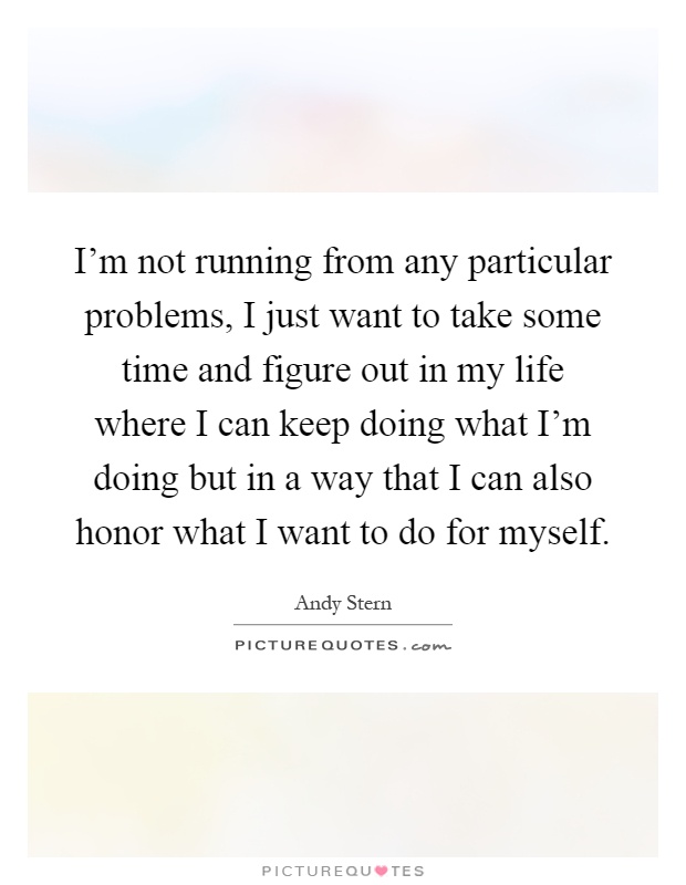 I'm not running from any particular problems, I just want to take some time and figure out in my life where I can keep doing what I'm doing but in a way that I can also honor what I want to do for myself Picture Quote #1