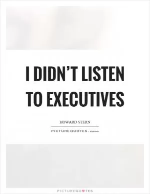 I didn’t listen to executives Picture Quote #1