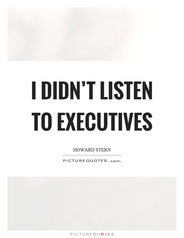 I didn't listen to executives Picture Quote #1