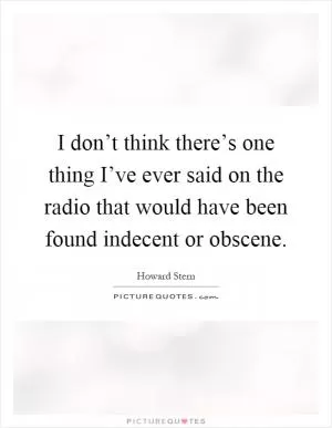 I don’t think there’s one thing I’ve ever said on the radio that would have been found indecent or obscene Picture Quote #1
