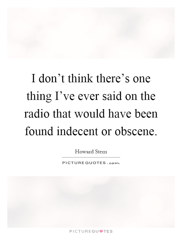 I don't think there's one thing I've ever said on the radio that would have been found indecent or obscene Picture Quote #1
