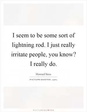 I seem to be some sort of lightning rod. I just really irritate people, you know? I really do Picture Quote #1