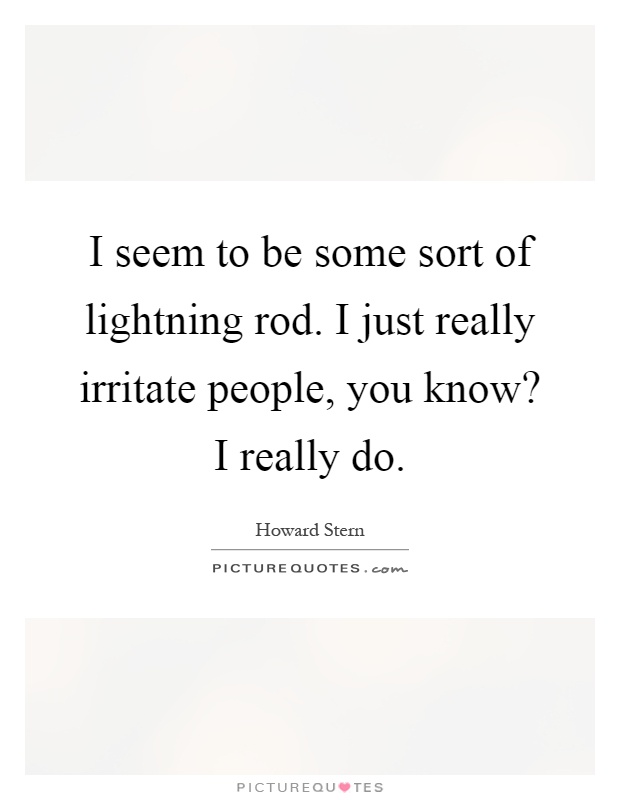 I seem to be some sort of lightning rod. I just really irritate people, you know? I really do Picture Quote #1