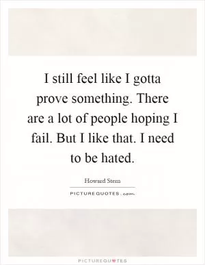 I still feel like I gotta prove something. There are a lot of people hoping I fail. But I like that. I need to be hated Picture Quote #1