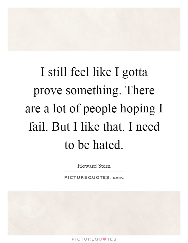 I still feel like I gotta prove something. There are a lot of people hoping I fail. But I like that. I need to be hated Picture Quote #1