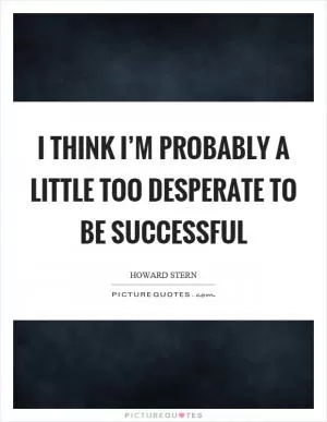 I think I’m probably a little too desperate to be successful Picture Quote #1
