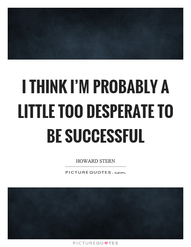 I think I'm probably a little too desperate to be successful Picture Quote #1