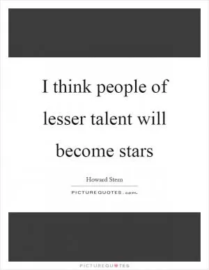 I think people of lesser talent will become stars Picture Quote #1