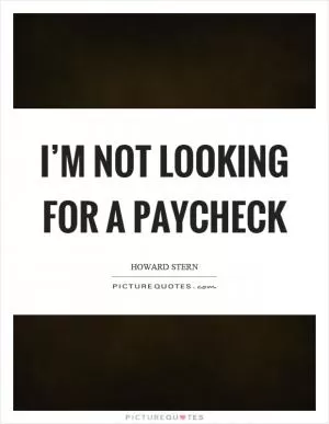 I’m not looking for a paycheck Picture Quote #1