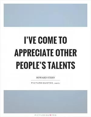 I’ve come to appreciate other people’s talents Picture Quote #1