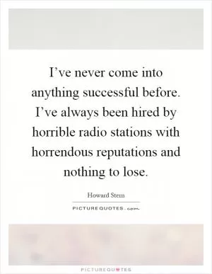 I’ve never come into anything successful before. I’ve always been hired by horrible radio stations with horrendous reputations and nothing to lose Picture Quote #1