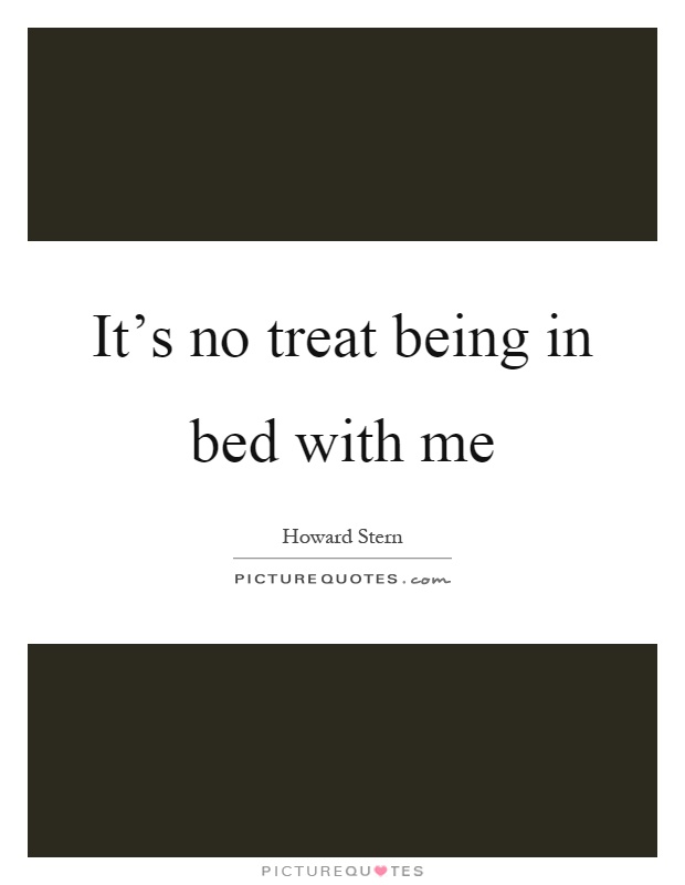 It's no treat being in bed with me Picture Quote #1